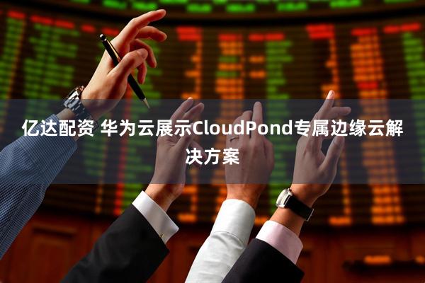 亿达配资 华为云展示CloudPond专属边缘云解决方案