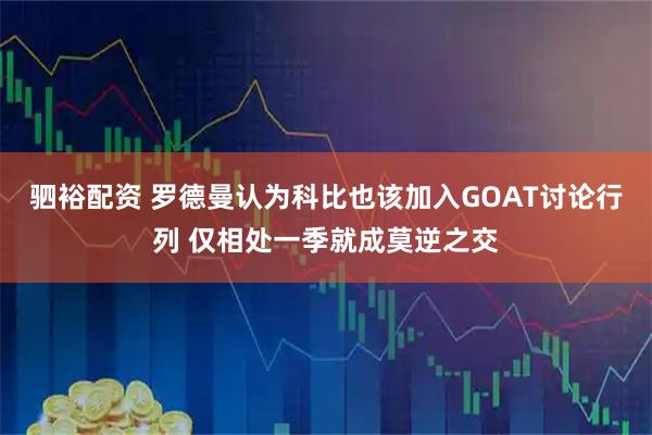 驷裕配资 罗德曼认为科比也该加入GOAT讨论行列 仅相处一季就成莫逆之交