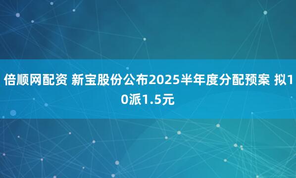 倍顺网配资 新宝股份公布2025半年度分配预案 拟10派1.5元