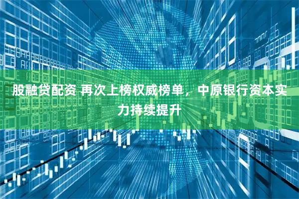 股融贷配资 再次上榜权威榜单，中原银行资本实力持续提升