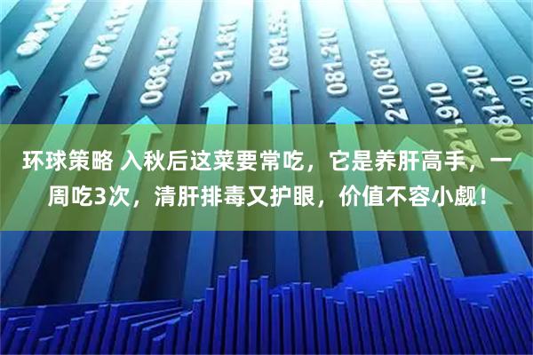 环球策略 入秋后这菜要常吃，它是养肝高手，一周吃3次，清肝排毒又护眼，价值不容小觑！