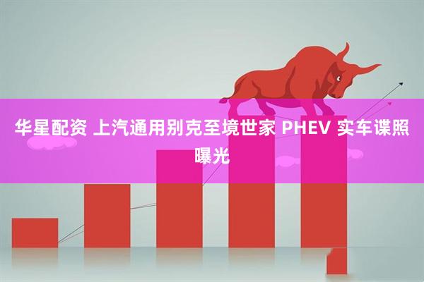 华星配资 上汽通用别克至境世家 PHEV 实车谍照曝光