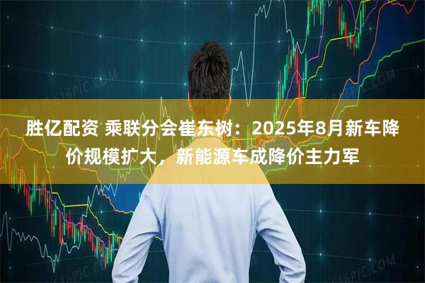 胜亿配资 乘联分会崔东树：2025年8月新车降价规模扩大，新能源车成降价主力军
