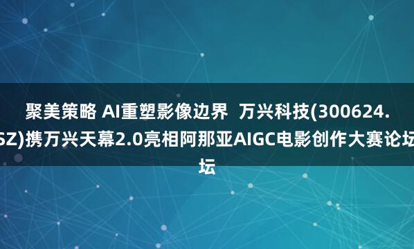聚美策略 AI重塑影像边界  万兴科技(300624.SZ)携万兴天幕2.0亮相阿那亚AIGC电影创作大赛论坛