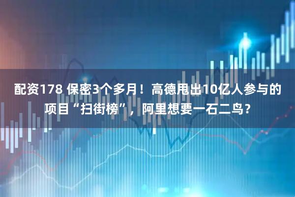 配资178 保密3个多月！高德甩出10亿人参与的项目“扫街榜”，阿里想要一石二鸟？