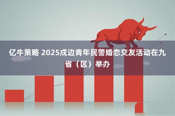 亿牛策略 2025戍边青年民警婚恋交友活动在九省（区）举办