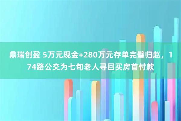 鼎瑞创盈 5万元现金+280万元存单完璧归赵，174路公交为七旬老人寻回买房首付款