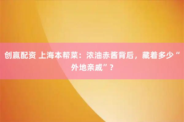 创赢配资 上海本帮菜：浓油赤酱背后，藏着多少“外地亲戚”？