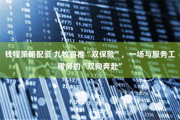钱程策略配资 九牧首推“双保险”，一场与服务工程师的“双向奔赴”