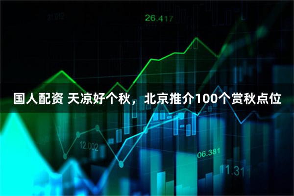 国人配资 天凉好个秋，北京推介100个赏秋点位