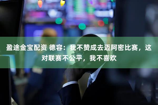 盈途金宝配资 德容：我不赞成去迈阿密比赛，这对联赛不公平，我不喜欢