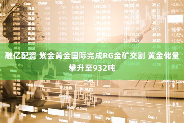 融亿配资 紫金黄金国际完成RG金矿交割 黄金储量攀升至932吨