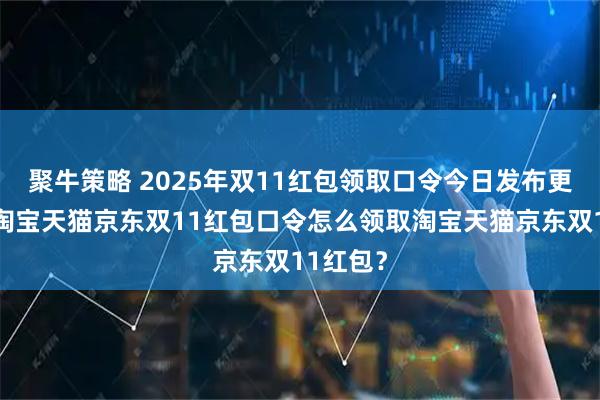 聚牛策略 2025年双11红包领取口令今日发布更新啦！淘宝天猫京东双11红包口令怎么领取淘宝天猫京东双11红包？