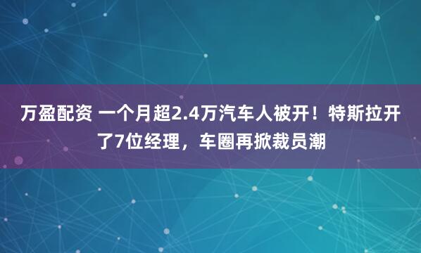 万盈配资 一个月超2.4万汽车人被开！特斯拉开了7位经理，车圈再掀裁员潮
