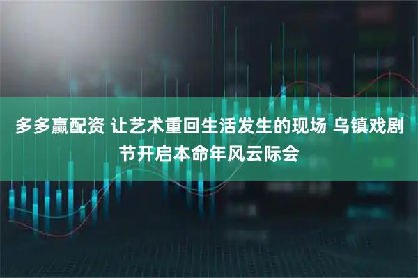 多多赢配资 让艺术重回生活发生的现场 乌镇戏剧节开启本命年风云际会