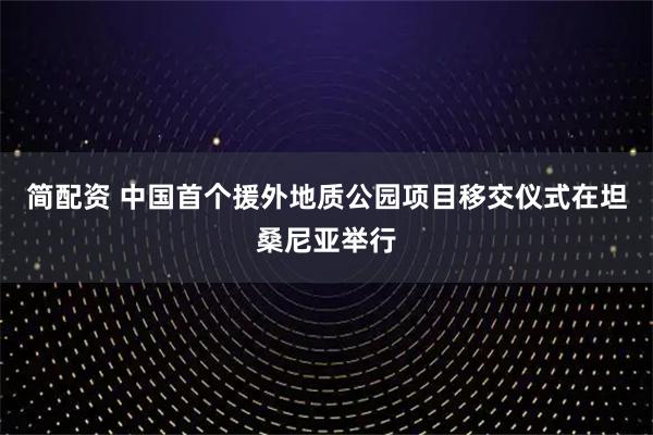 简配资 中国首个援外地质公园项目移交仪式在坦桑尼亚举行
