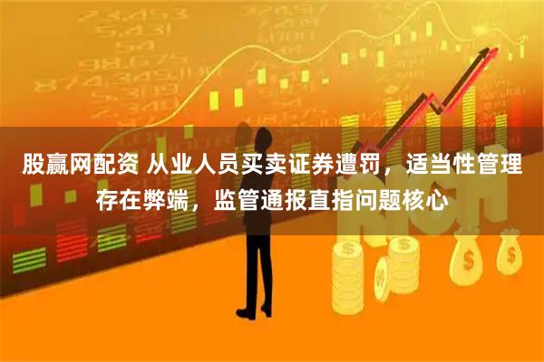 股赢网配资 从业人员买卖证券遭罚，适当性管理存在弊端，监管通报直指问题核心