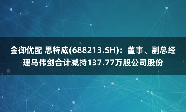 金御优配 思特威(688213.SH)：董事、副总经理马伟剑合计减持137.77万股公司股份