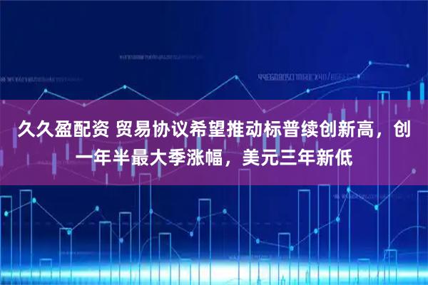 久久盈配资 贸易协议希望推动标普续创新高，创一年半最大季涨幅，美元三年新低