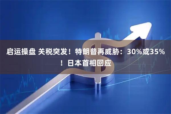 启运操盘 关税突发！特朗普再威胁：30%或35%！日本首相回应
