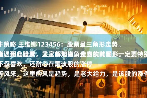 快牛策略 王维娜123456：股票呈三角形走势。
每当遇到此股票，呈三角形夹角走势的时候，一定要特别珍惜，用心陪伴，大家都知道，我喜欢此图形。
不仅喜欢，还耐心在等。
等风来，这里的风是趋势，是老大给力，是该股的涨停