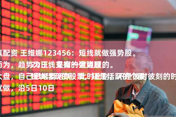 拾贝赢配资 王维娜123456：短线就做强势股。
顺势而为，趋势为王，是有一定道理的。
结合大盘，自己思维要活跃，此时此刻，不是彼时彼刻的时刻了。
要做就做，沿5日10日20日线支撑的强势股，
板块活跃的股票，还是活跃的个股
