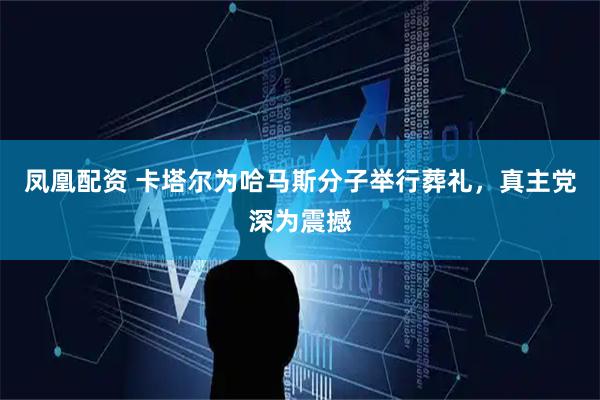 凤凰配资 卡塔尔为哈马斯分子举行葬礼，真主党深为震撼
