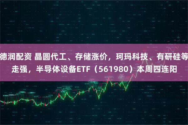 德润配资 晶圆代工、存储涨价，珂玛科技、有研硅等走强，半导体设备ETF（561980）本周四连阳