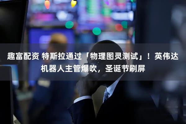 趣富配资 特斯拉通过「物理图灵测试」！英伟达机器人主管爆吹，圣诞节刷屏