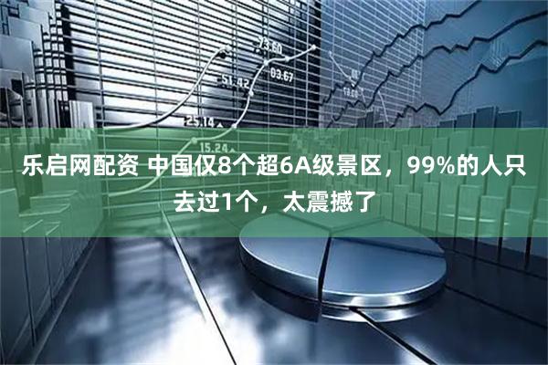 乐启网配资 中国仅8个超6A级景区，99%的人只去过1个，太震撼了