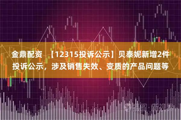 金鼎配资  【12315投诉公示】贝泰妮新增2件投诉公示，涉及销售失效、变质的产品问题等