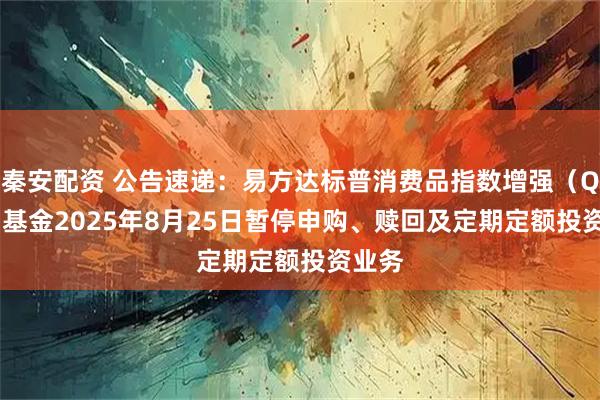 秦安配资 公告速递：易方达标普消费品指数增强（QDII）基金2025年8月25日暂停申购、赎回及定期定额投资业务