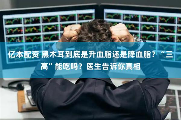 亿本配资 黑木耳到底是升血脂还是降血脂？“三高”能吃吗？医生告诉你真相